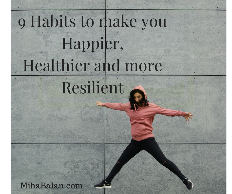 9 daily habits to make you Happier, Healthier and more Resilient 9 daily habits to make you Happier, Healthier and more Resilient